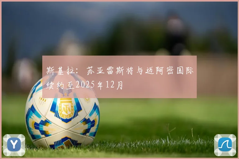 斯基拉：苏亚雷斯将与迈阿密国际续约至2025年12月