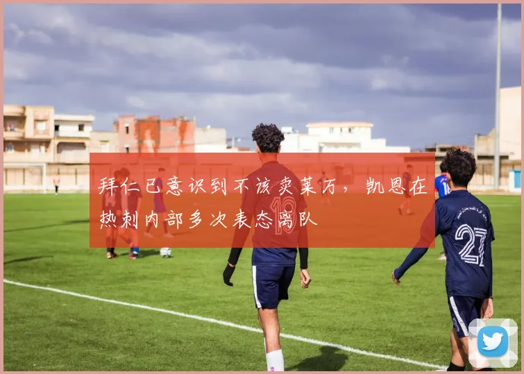 拜仁已意识到不该卖莱万，凯恩在热刺内部多次表态离队