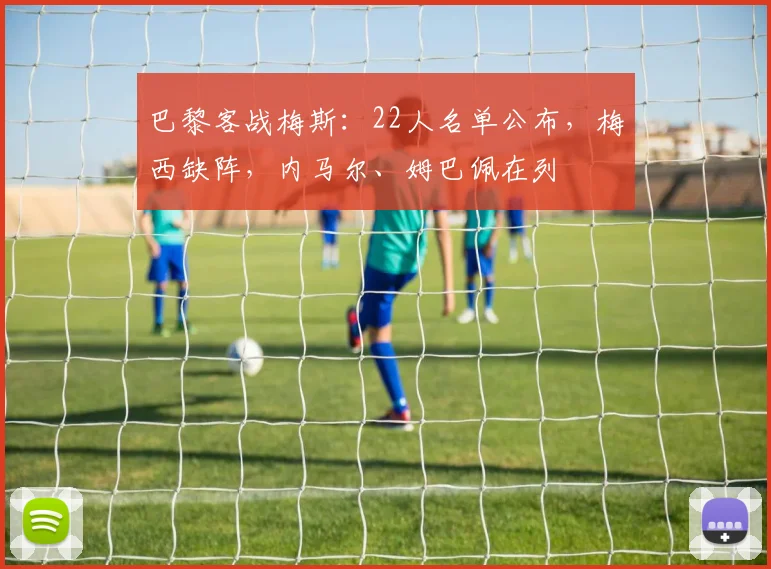 巴黎客战梅斯：22人名单公布，梅西缺阵，内马尔、姆巴佩在列