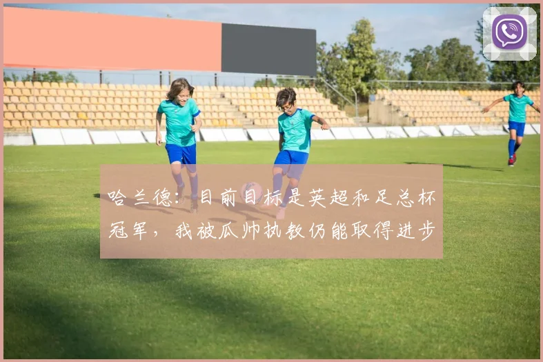 哈兰德：目前目标是英超和足总杯冠军，我被瓜帅执教仍能取得进步