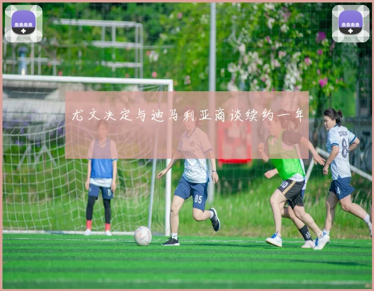 尤文决定与迪马利亚商谈续约一年