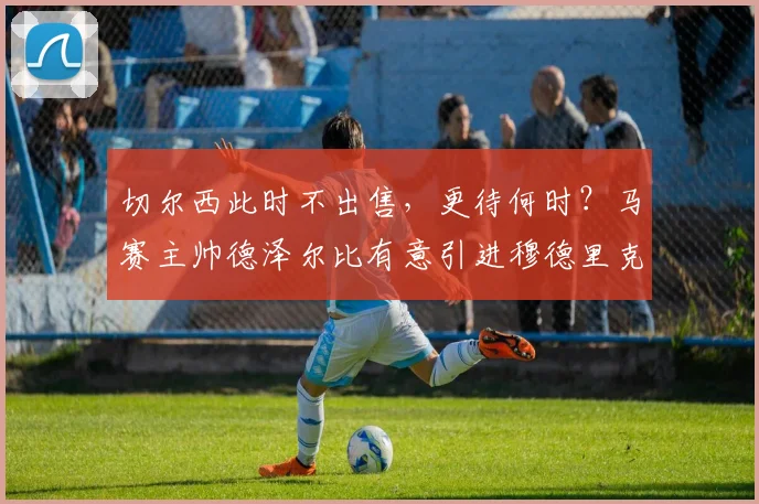 切尔西此时不出售，更待何时？马赛主帅德泽尔比有意引进穆德里克