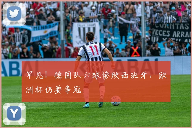 罕见！德国队六球惨败西班牙，欧洲杯仍要争冠