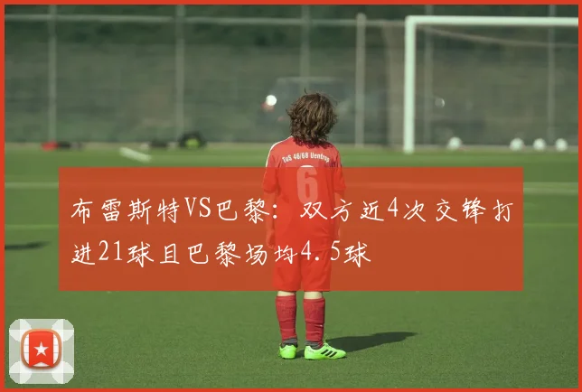 布雷斯特VS巴黎：双方近4次交锋打进21球且巴黎场均4.5球