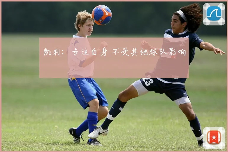 凯利：专注自身 不受其他球队影响