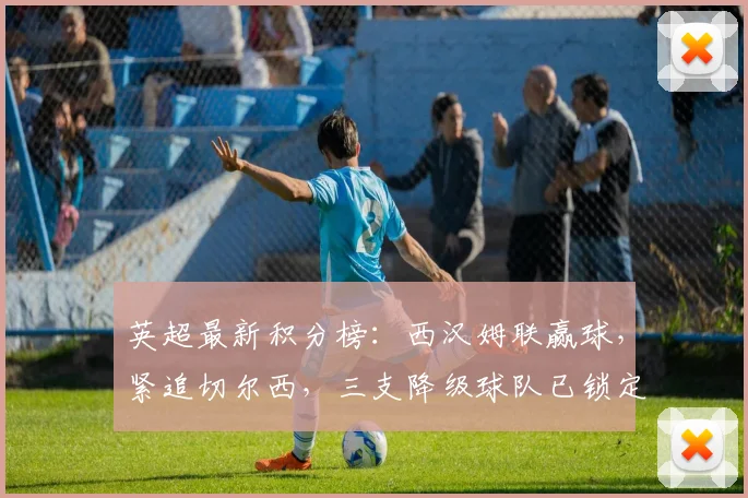 英超最新积分榜：西汉姆联赢球，紧追切尔西，三支降级球队已锁定