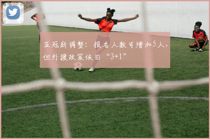 亚冠新调整：报名人数可增加5人，但外援政策依旧“3+1”