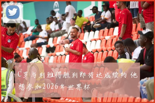 C罗与利雅得胜利即将达成续约 他想参加2026年世界杯