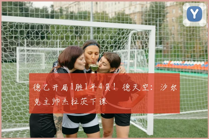 德乙开局1胜1平4负！德天空：沙尔克主帅杰拉茨下课