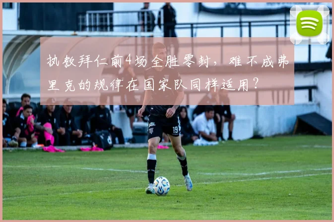 执教拜仁前4场全胜零封，难不成弗里克的规律在国家队同样适用？