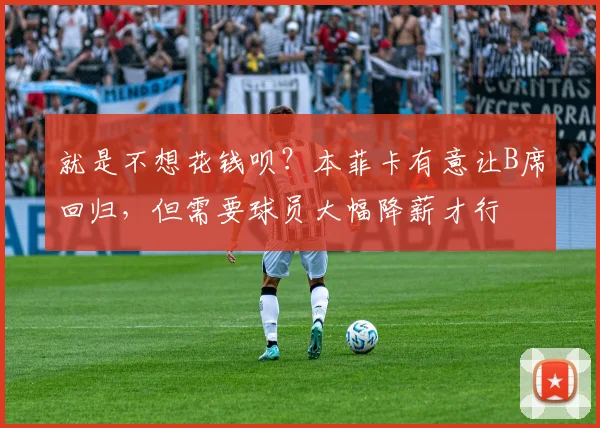 就是不想花钱呗？本菲卡有意让B席回归，但需要球员大幅降薪才行