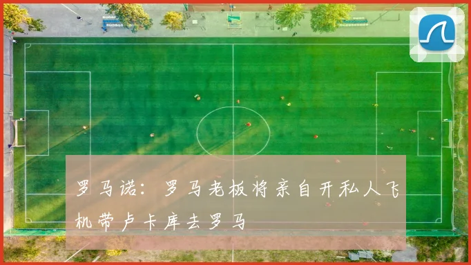 罗马诺：罗马老板将亲自开私人飞机带卢卡库去罗马