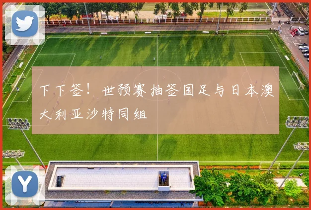 下下签！世预赛抽签国足与日本澳大利亚沙特同组