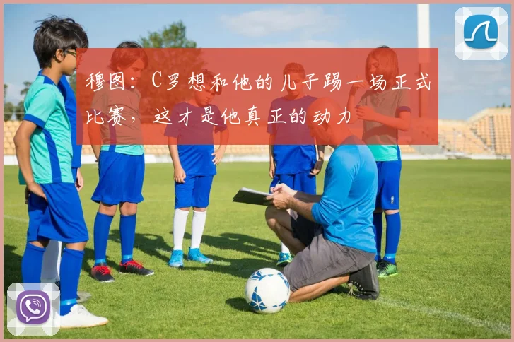 穆图：C罗想和他的儿子踢一场正式比赛，这才是他真正的动力