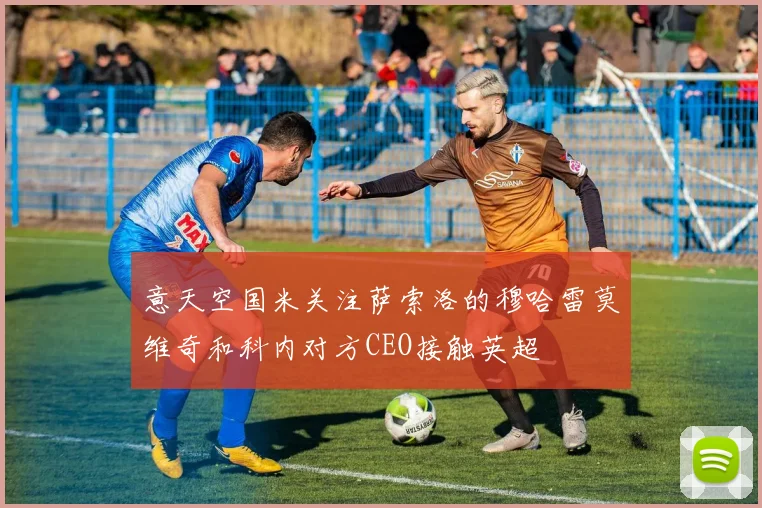 意天空国米关注萨索洛的穆哈雷莫维奇和科内对方CEO接触英超
