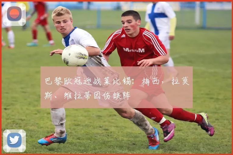 巴黎欧冠迎战莱比锡：梅西，拉莫斯、维拉蒂因伤缺阵