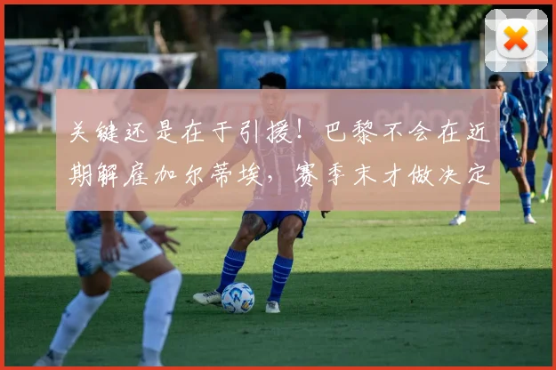 关键还是在于引援！巴黎不会在近期解雇加尔蒂埃，赛季末才做决定