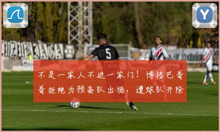 不是一家人不进一家门！博格巴哥哥拒绝为预备队出场，遭球队开除