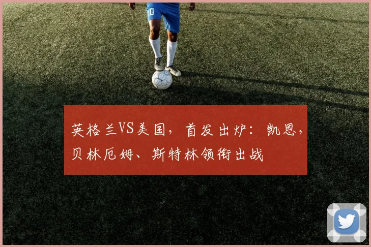 英格兰VS美国，首发出炉：凯恩，贝林厄姆、斯特林领衔出战