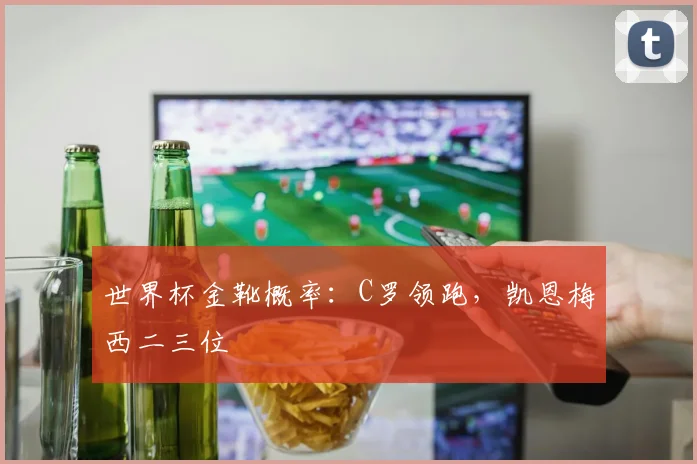 世界杯金靴概率：C罗领跑，凯恩梅西二三位