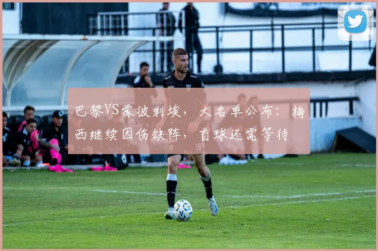 巴黎VS蒙彼利埃，大名单公布：梅西继续因伤缺阵，首球还需等待