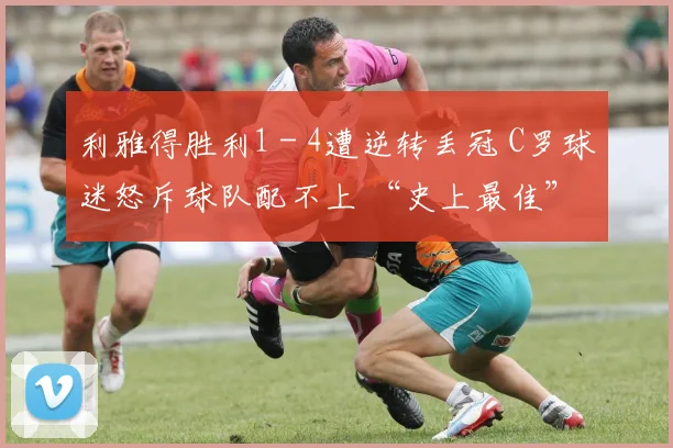 利雅得胜利1 - 4遭逆转丢冠 C罗球迷怒斥球队配不上 “史上最佳”