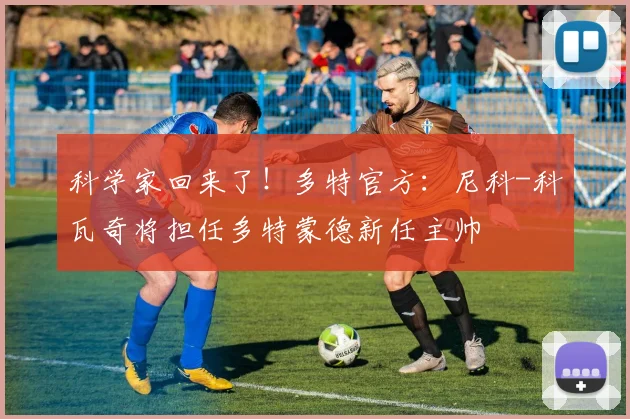 科学家回来了！多特官方：尼科-科瓦奇将担任多特蒙德新任主帅