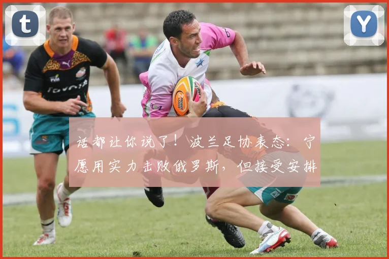 话都让你说了！波兰足协表态：宁愿用实力击败俄罗斯，但接受安排