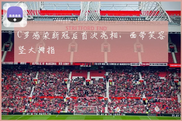 C罗感染新冠后首次亮相，面带笑容竖大拇指