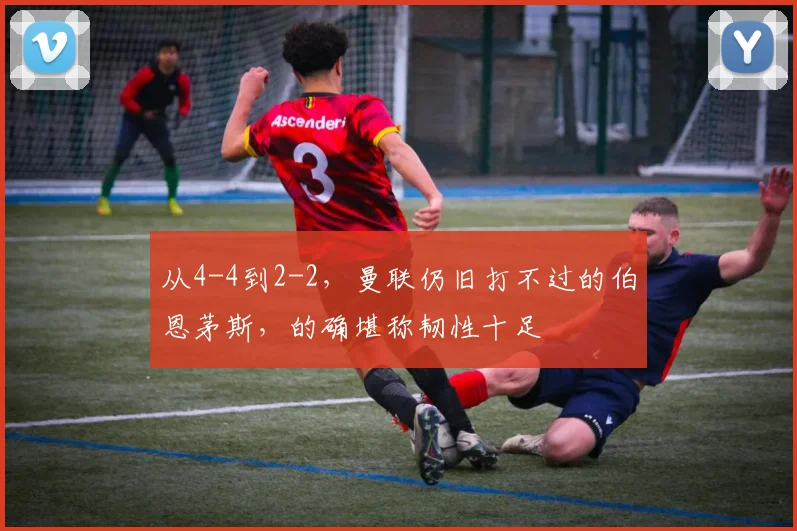 从4-4到2-2，曼联仍旧打不过的伯恩茅斯，的确堪称韧性十足