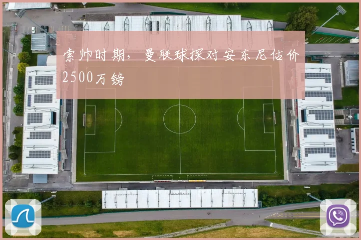 索帅时期，曼联球探对安东尼估价2500万镑