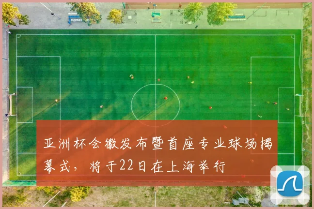 亚洲杯会徽发布暨首座专业球场揭幕式，将于22日在上海举行