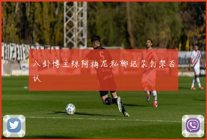 八卦博主琼阿梅尼私聊记录打架否认