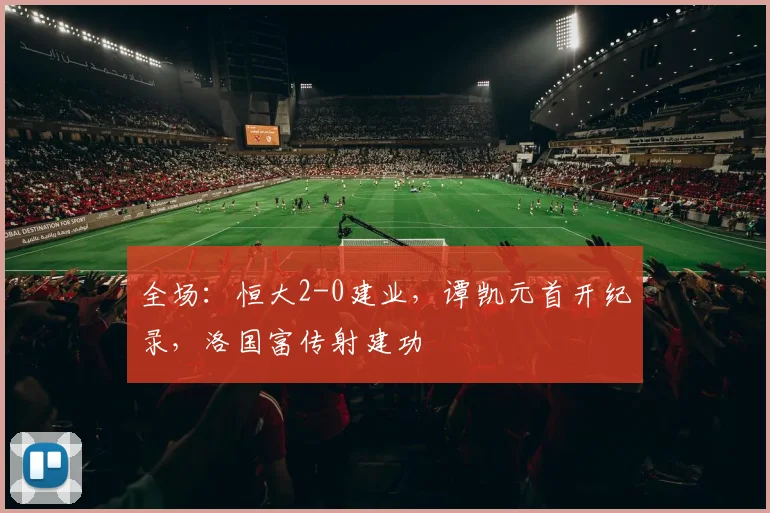 全场：恒大2-0建业，谭凯元首开纪录，洛国富传射建功