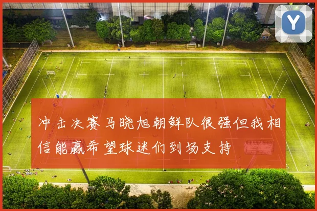 冲击决赛马晓旭朝鲜队很强但我相信能赢希望球迷们到场支持