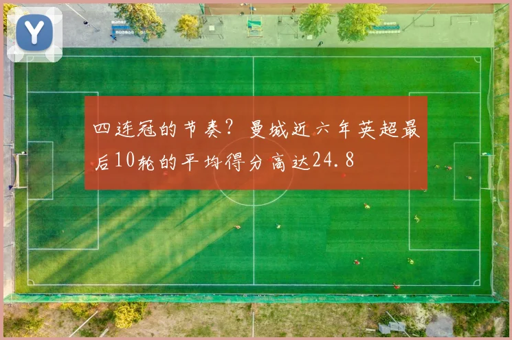 四连冠的节奏？曼城近六年英超最后10轮的平均得分高达24.8