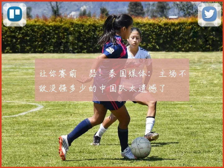 让你赛前嘚瑟！泰国媒体：主场不敌没强多少的中国队太遗憾了