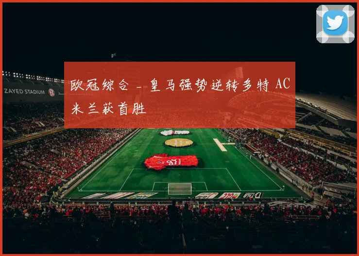 欧冠综合 _ 皇马强势逆转多特 AC米兰获首胜
