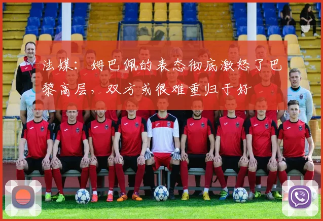 法媒：姆巴佩的表态彻底激怒了巴黎高层，双方或很难重归于好