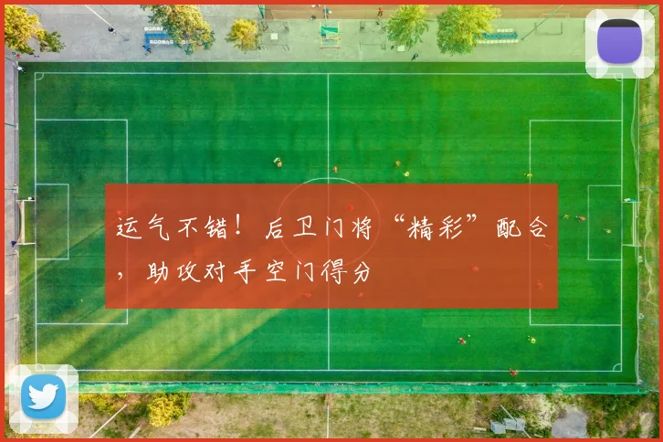 运气不错！后卫门将“精彩”配合，助攻对手空门得分