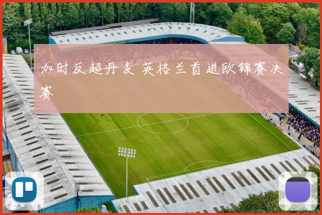 加时反超丹麦 英格兰首进欧锦赛决赛