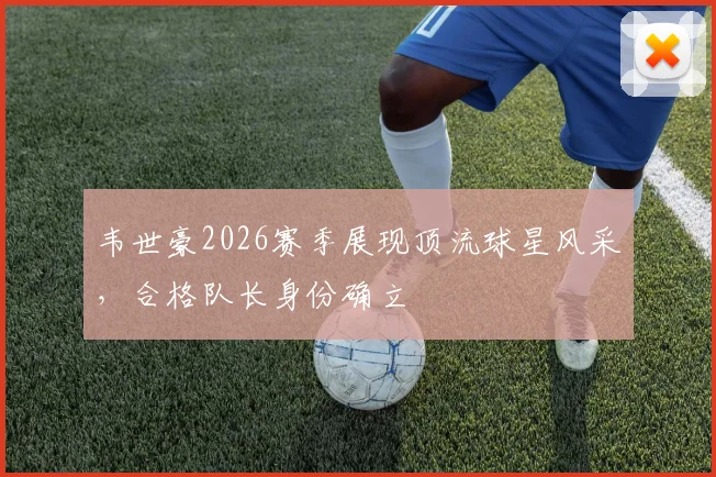 韦世豪2026赛季展现顶流球星风采，合格队长身份确立