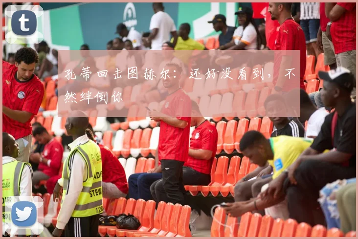 孔蒂回击图赫尔：还好没看到，不然绊倒你