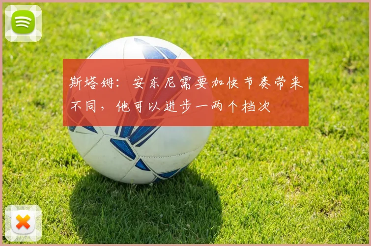 斯塔姆：安东尼需要加快节奏带来不同，他可以进步一两个档次