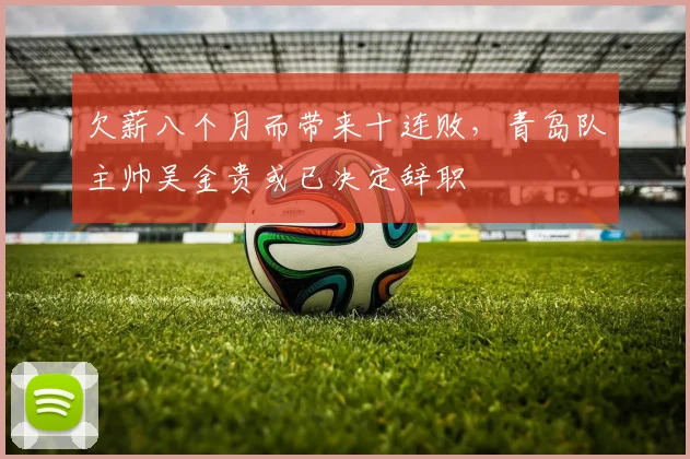 欠薪八个月而带来十连败，青岛队主帅吴金贵或已决定辞职