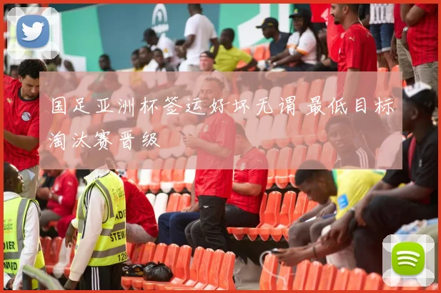 国足亚洲杯签运好坏无谓 最低目标淘汰赛晋级