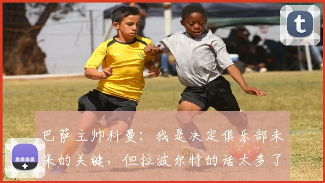 巴萨主帅科曼：我是决定俱乐部未来的关键，但拉波尔特的话太多了