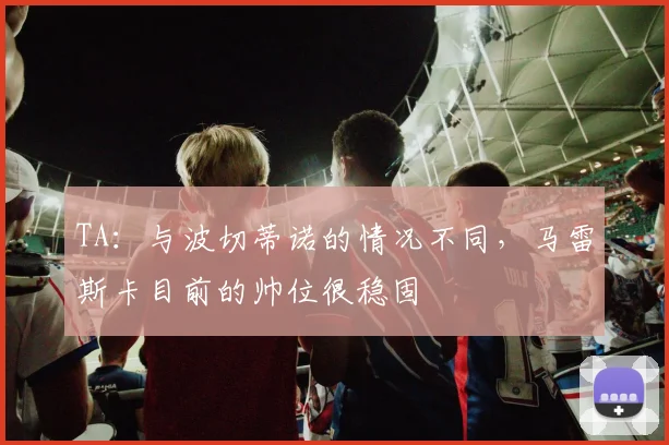 TA：与波切蒂诺的情况不同，马雷斯卡目前的帅位很稳固