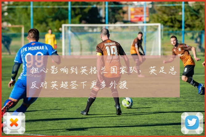 担心影响到英格兰国家队，英足总反对英超签下更多外援