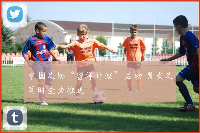 中国足协“留洋计划”启动 男女足同时全力推进